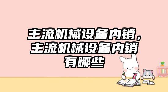 主流機(jī)械設(shè)備內(nèi)銷(xiāo)，主流機(jī)械設(shè)備內(nèi)銷(xiāo)有哪些