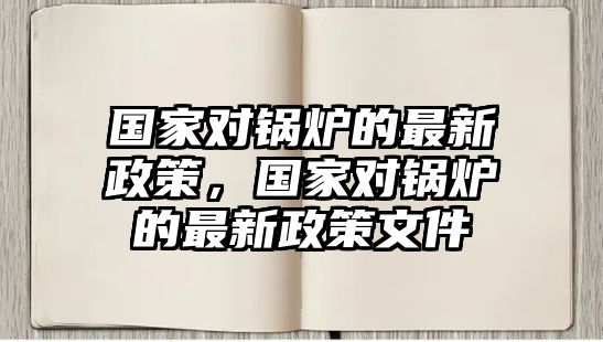 國家對鍋爐的最新政策，國家對鍋爐的最新政策文件