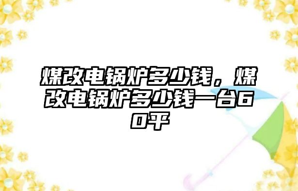 煤改電鍋爐多少錢，煤改電鍋爐多少錢一臺60平