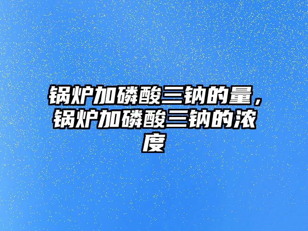 鍋爐加磷酸三鈉的量，鍋爐加磷酸三鈉的濃度