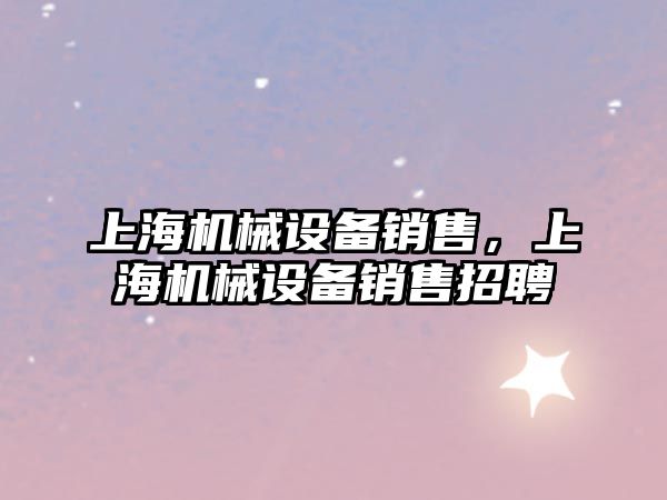 上海機(jī)械設(shè)備銷售，上海機(jī)械設(shè)備銷售招聘