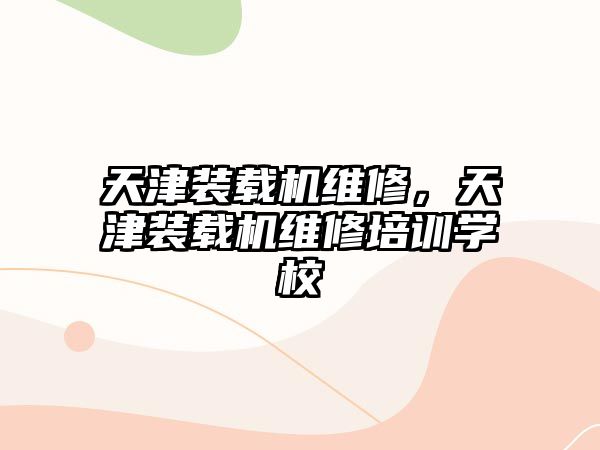 天津裝載機(jī)維修，天津裝載機(jī)維修培訓(xùn)學(xué)校