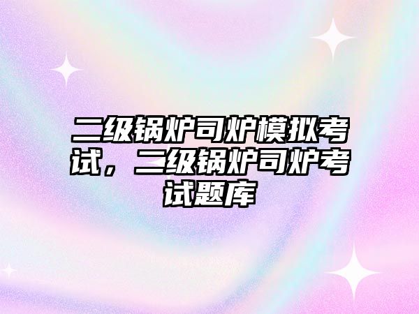 二級鍋爐司爐模擬考試，二級鍋爐司爐考試題庫