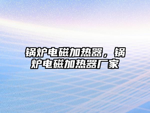 鍋爐電磁加熱器，鍋爐電磁加熱器廠家