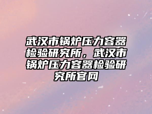 武漢市鍋爐壓力容器檢驗研究所，武漢市鍋爐壓力容器檢驗研究所官網(wǎng)