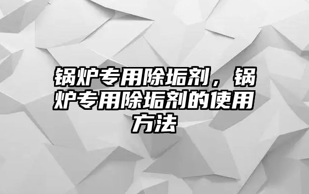 鍋爐專用除垢劑，鍋爐專用除垢劑的使用方法