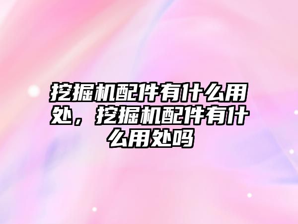 挖掘機(jī)配件有什么用處，挖掘機(jī)配件有什么用處嗎