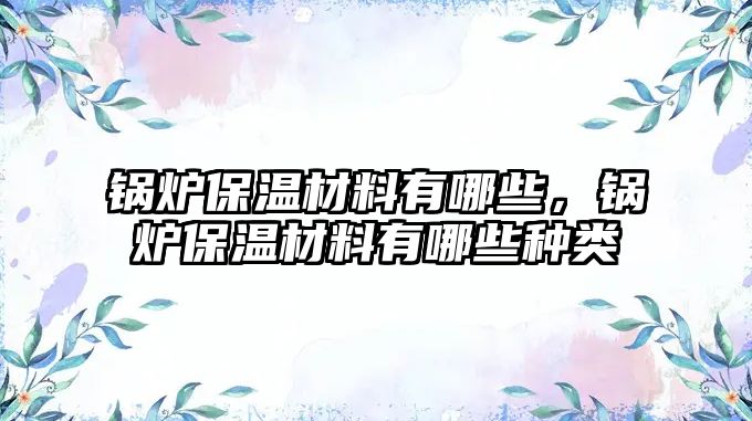 鍋爐保溫材料有哪些，鍋爐保溫材料有哪些種類