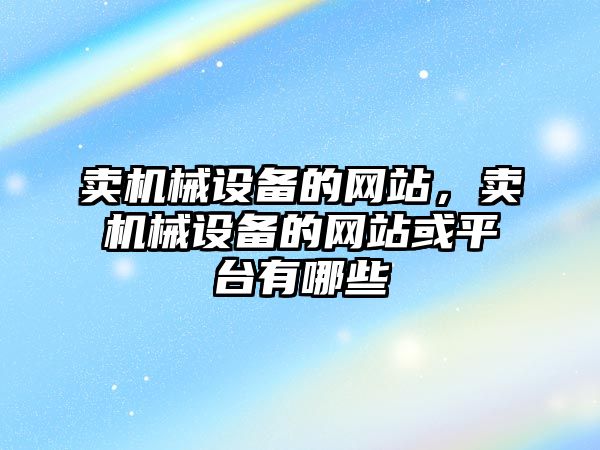 賣(mài)機(jī)械設(shè)備的網(wǎng)站，賣(mài)機(jī)械設(shè)備的網(wǎng)站或平臺(tái)有哪些