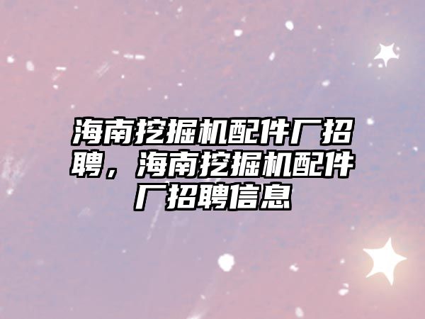 海南挖掘機配件廠招聘，海南挖掘機配件廠招聘信息