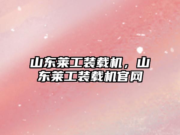 山東萊工裝載機(jī)，山東萊工裝載機(jī)官網(wǎng)