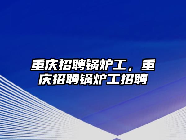 重慶招聘鍋爐工，重慶招聘鍋爐工招聘