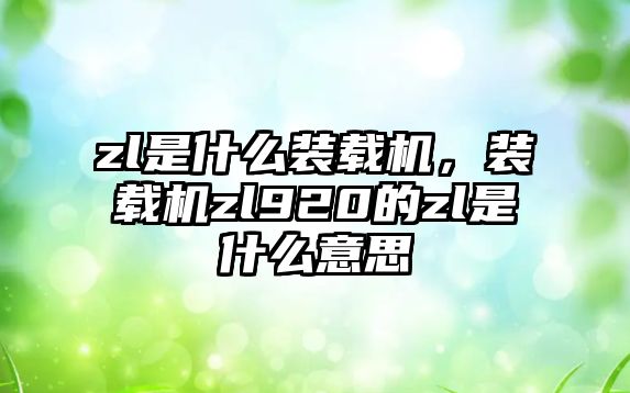 zl是什么裝載機(jī)，裝載機(jī)zl920的zl是什么意思