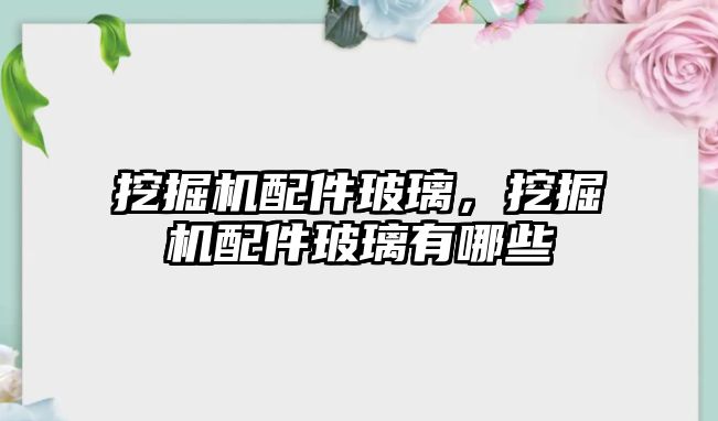 挖掘機(jī)配件玻璃，挖掘機(jī)配件玻璃有哪些