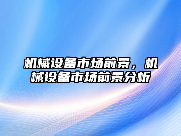 機械設(shè)備市場前景，機械設(shè)備市場前景分析