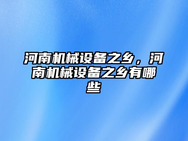 河南機械設(shè)備之鄉(xiāng)，河南機械設(shè)備之鄉(xiāng)有哪些