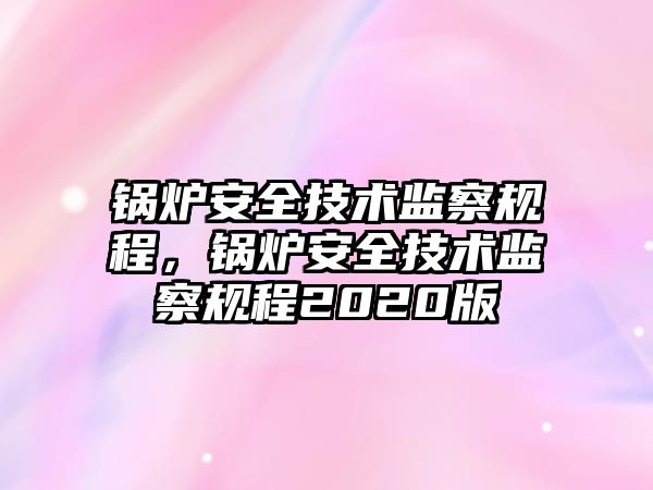 鍋爐安全技術(shù)監(jiān)察規(guī)程，鍋爐安全技術(shù)監(jiān)察規(guī)程2020版