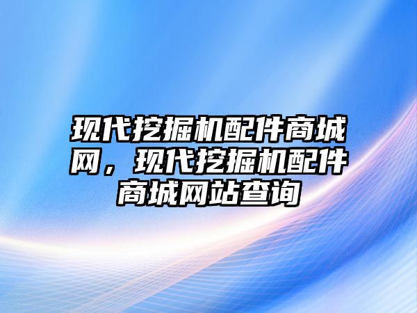 現(xiàn)代挖掘機配件商城網(wǎng)，現(xiàn)代挖掘機配件商城網(wǎng)站查詢