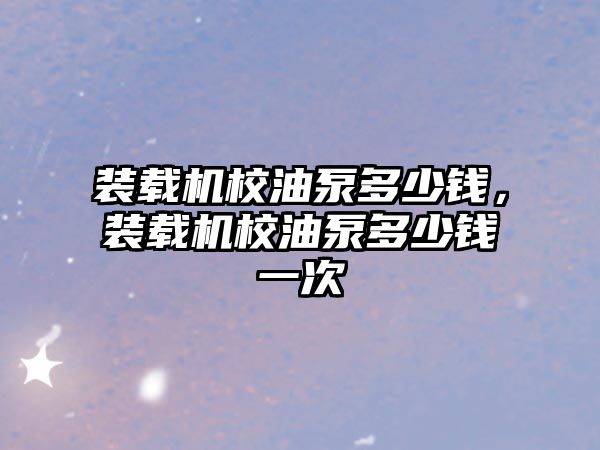 裝載機(jī)校油泵多少錢，裝載機(jī)校油泵多少錢一次