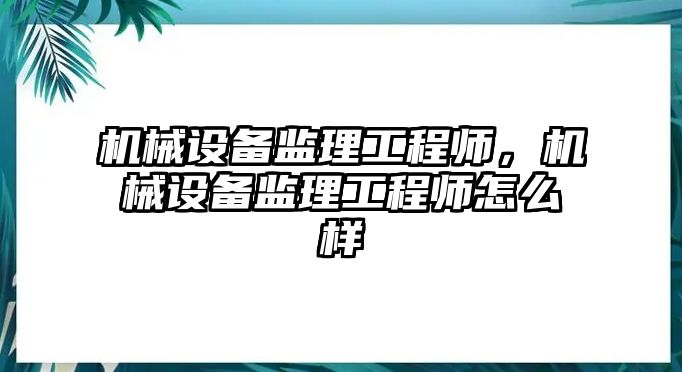 機(jī)械設(shè)備監(jiān)理工程師，機(jī)械設(shè)備監(jiān)理工程師怎么樣