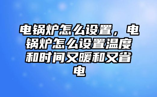 電鍋爐怎么設(shè)置，電鍋爐怎么設(shè)置溫度和時(shí)間又暖和又省電
