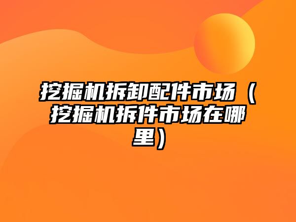挖掘機(jī)拆卸配件市場(chǎng)（挖掘機(jī)拆件市場(chǎng)在哪里）
