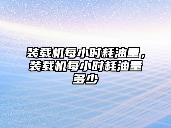 裝載機每小時耗油量，裝載機每小時耗油量多少