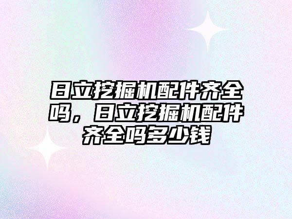 日立挖掘機配件齊全嗎，日立挖掘機配件齊全嗎多少錢