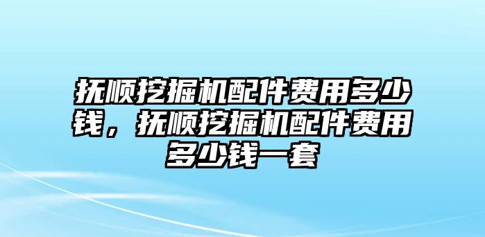 撫順挖掘機(jī)配件費(fèi)用多少錢，撫順挖掘機(jī)配件費(fèi)用多少錢一套