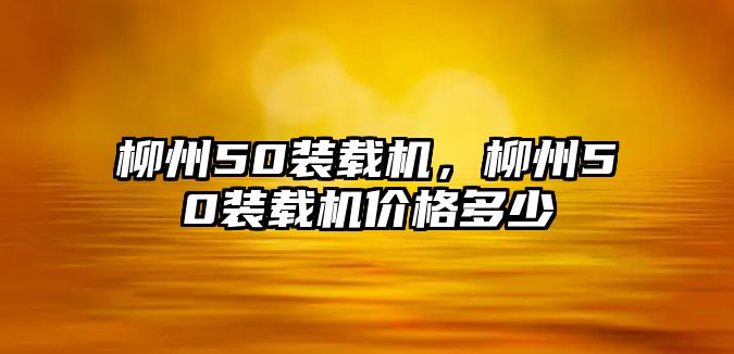 柳州50裝載機(jī)，柳州50裝載機(jī)價(jià)格多少