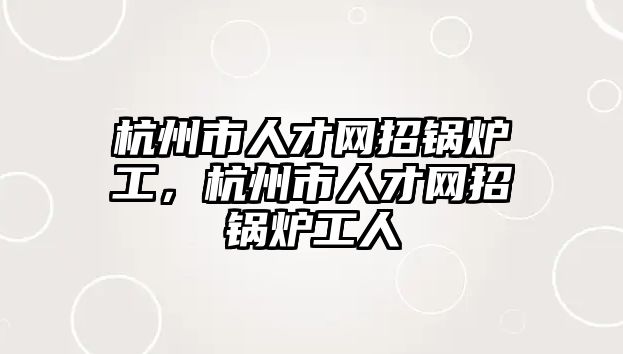 杭州市人才網(wǎng)招鍋爐工，杭州市人才網(wǎng)招鍋爐工人