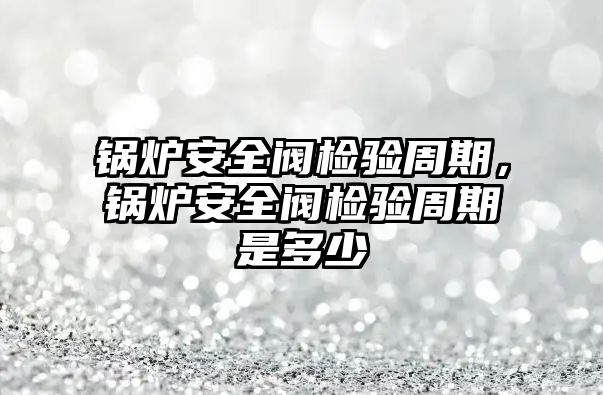鍋爐安全閥檢驗(yàn)周期，鍋爐安全閥檢驗(yàn)周期是多少