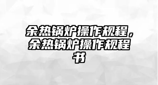 余熱鍋爐操作規(guī)程，余熱鍋爐操作規(guī)程書