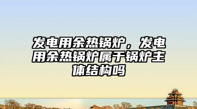 發(fā)電用余熱鍋爐，發(fā)電用余熱鍋爐屬于鍋爐主體結(jié)構(gòu)嗎