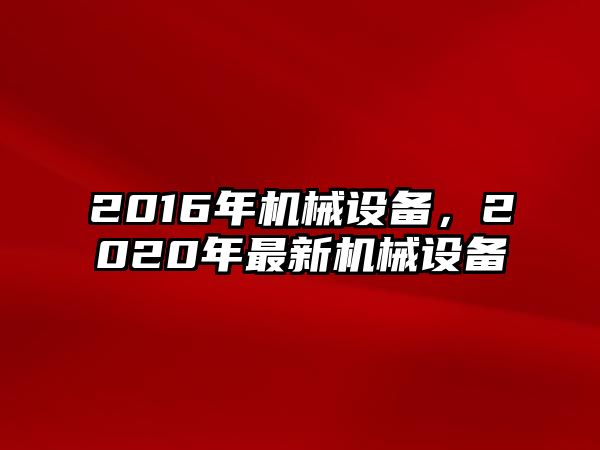 2016年機(jī)械設(shè)備，2020年最新機(jī)械設(shè)備