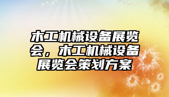 木工機(jī)械設(shè)備展覽會(huì)，木工機(jī)械設(shè)備展覽會(huì)策劃方案