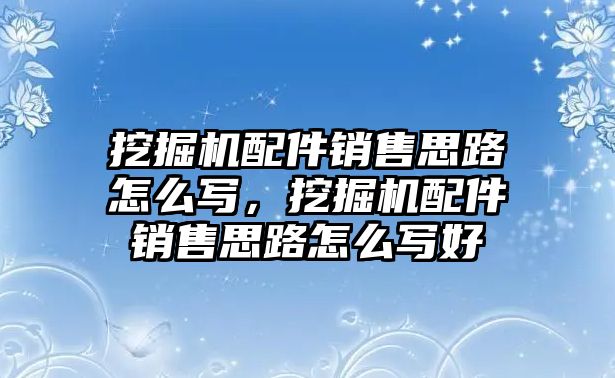 挖掘機(jī)配件銷售思路怎么寫，挖掘機(jī)配件銷售思路怎么寫好