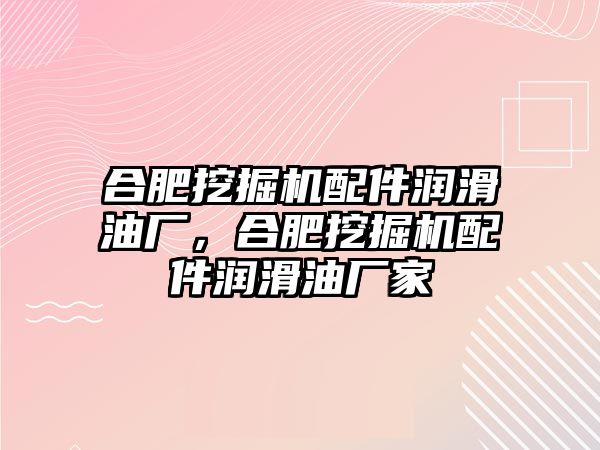 合肥挖掘機配件潤滑油廠，合肥挖掘機配件潤滑油廠家