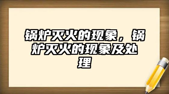 鍋爐滅火的現(xiàn)象，鍋爐滅火的現(xiàn)象及處理