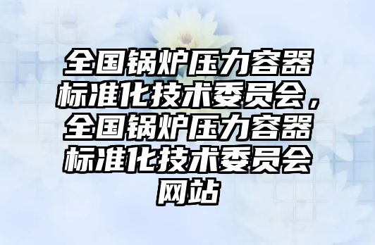 全國鍋爐壓力容器標(biāo)準(zhǔn)化技術(shù)委員會(huì)，全國鍋爐壓力容器標(biāo)準(zhǔn)化技術(shù)委員會(huì)網(wǎng)站