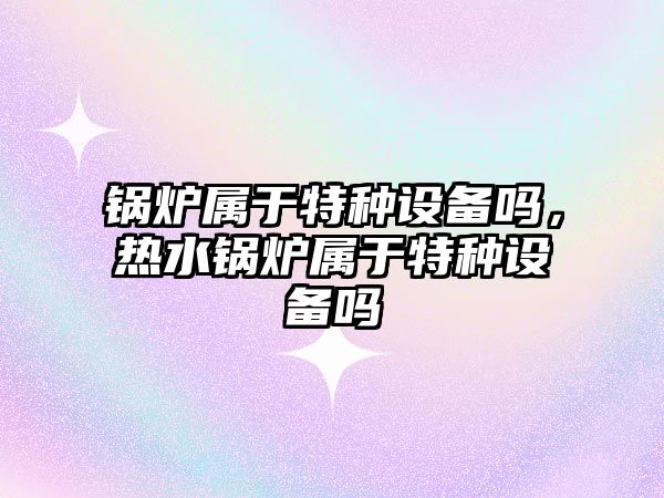 鍋爐屬于特種設(shè)備嗎，熱水鍋爐屬于特種設(shè)備嗎