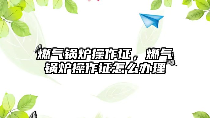 燃氣鍋爐操作證，燃氣鍋爐操作證怎么辦理