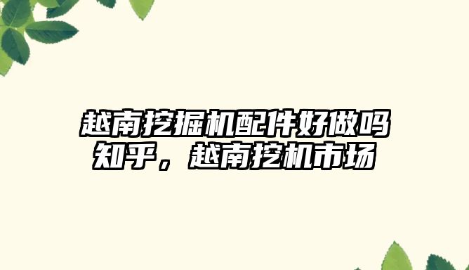 越南挖掘機(jī)配件好做嗎知乎，越南挖機(jī)市場(chǎng)