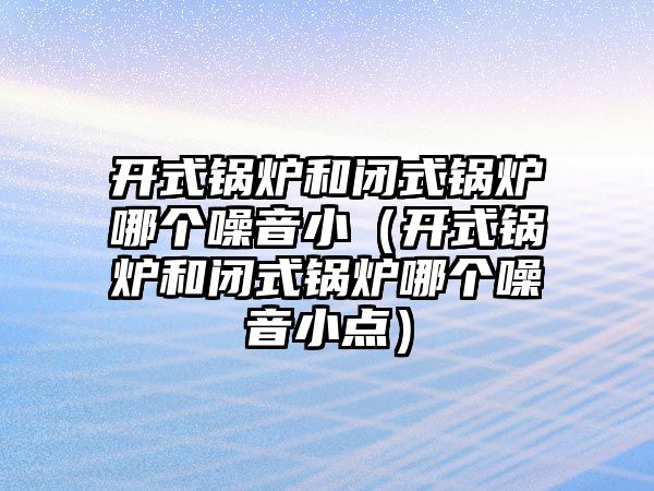 開式鍋爐和閉式鍋爐哪個(gè)噪音小（開式鍋爐和閉式鍋爐哪個(gè)噪音小點(diǎn)）