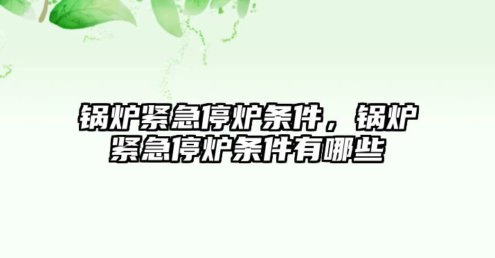 鍋爐緊急停爐條件，鍋爐緊急停爐條件有哪些