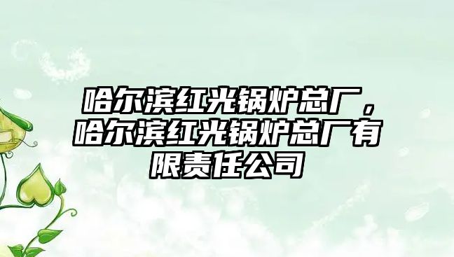 哈爾濱紅光鍋爐總廠，哈爾濱紅光鍋爐總廠有限責(zé)任公司