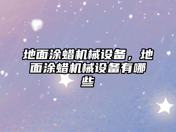 地面涂蠟機(jī)械設(shè)備，地面涂蠟機(jī)械設(shè)備有哪些