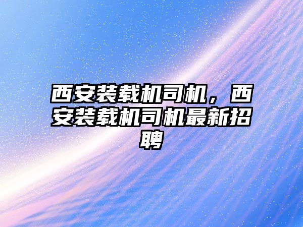 西安裝載機(jī)司機(jī)，西安裝載機(jī)司機(jī)最新招聘