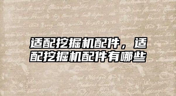 適配挖掘機(jī)配件，適配挖掘機(jī)配件有哪些
