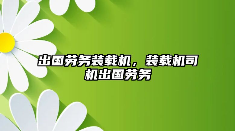 出國勞務(wù)裝載機(jī)，裝載機(jī)司機(jī)出國勞務(wù)